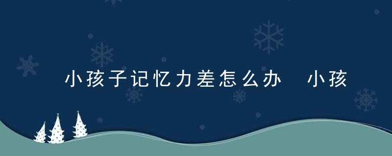 小孩子记忆力差怎么办 小孩子记忆力差怎么办快速提高